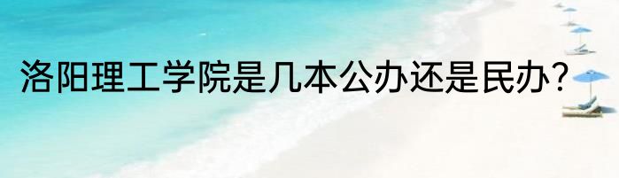 洛阳理工学院是几本公办还是民办？