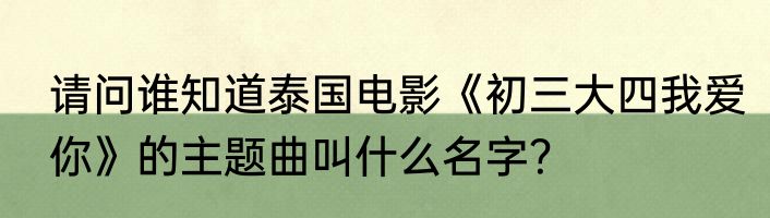 请问谁知道泰国电影《初三大四我爱你》的主题曲叫什么名字？