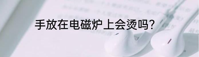 手放在电磁炉上会烫吗？