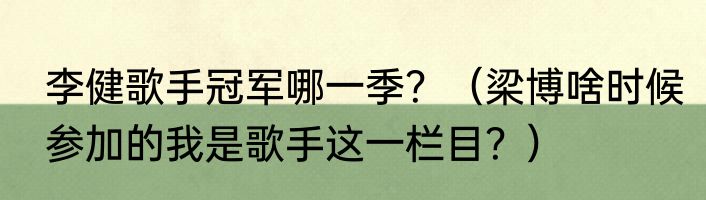 李健歌手冠军哪一季？（梁博啥时候参加的我是歌手这一栏目？）