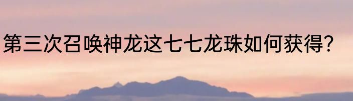 第三次召唤神龙这七七龙珠如何获得？