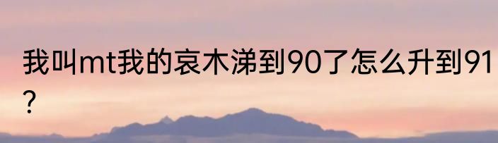 我叫mt我的哀木涕到90了怎么升到91？