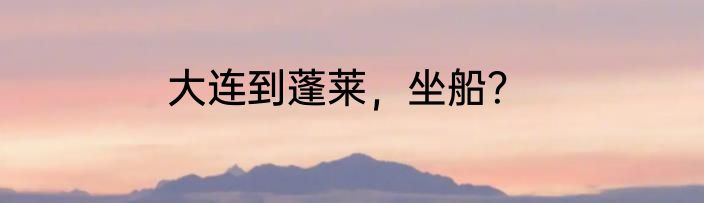 大连到蓬莱，坐船？