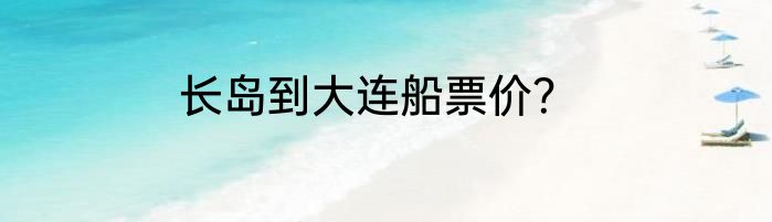 长岛到大连船票价？