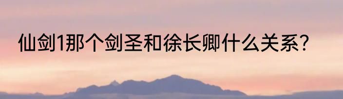 仙剑1那个剑圣和徐长卿什么关系？