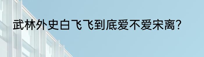 武林外史白飞飞到底爱不爱宋离？