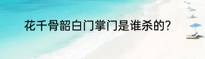 花千骨韶白门掌门是谁杀的？
