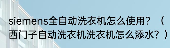 siemens全自动洗衣机怎么使用？（西门子自动洗衣机洗衣机怎么添水？）