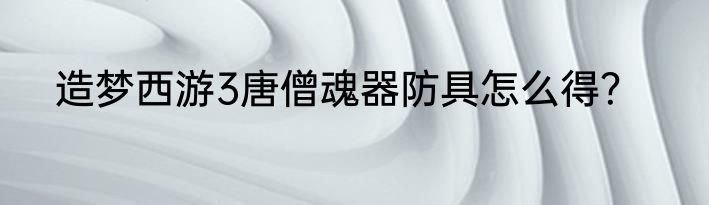 造梦西游3唐僧魂器防具怎么得？