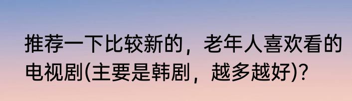 推荐一下比较新的，老年人喜欢看的电视剧(主要是韩剧，越多越好)？