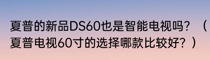 夏普的新品DS60也是智能电视吗？（夏普电视60寸的选择哪款比较好？）
