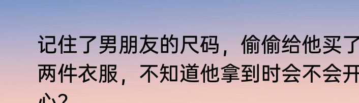 记住了男朋友的尺码，偷偷给他买了两件衣服，不知道他拿到时会不会开心？