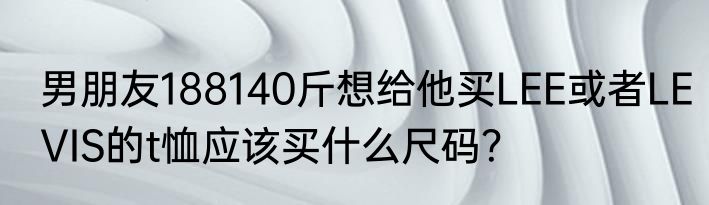 男朋友188140斤想给他买LEE或者LEVIS的t恤应该买什么尺码？