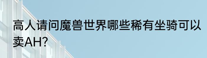 高人请问魔兽世界哪些稀有坐骑可以卖AH？