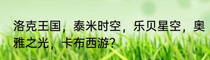 洛克王国，泰米时空，乐贝星空，奥雅之光，卡布西游？