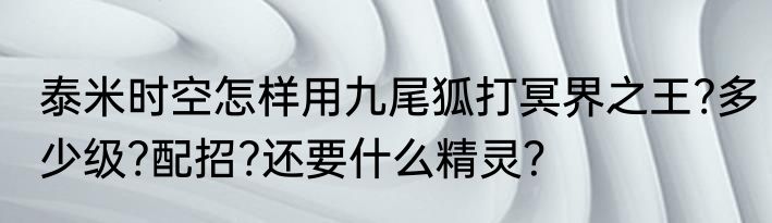 泰米时空怎样用九尾狐打冥界之王?多少级?配招?还要什么精灵？