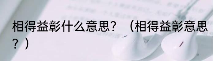 相得益彰什么意思？（相得益彰意思？）