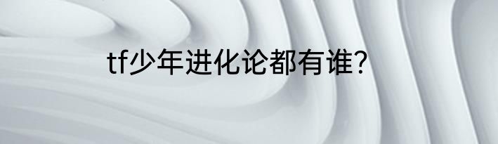 tf少年进化论都有谁？