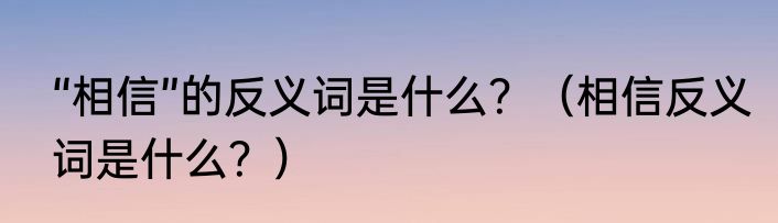 “相信”的反义词是什么？（相信反义词是什么？）