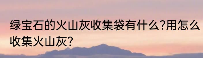 绿宝石的火山灰收集袋有什么?用怎么收集火山灰？