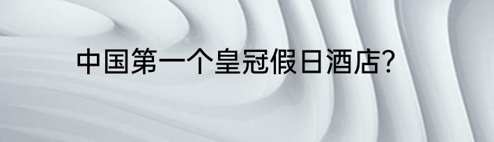 中国第一个皇冠假日酒店？