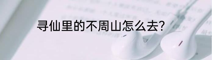 寻仙里的不周山怎么去？