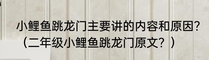 小鲤鱼跳龙门主要讲的内容和原因？（二年级小鲤鱼跳龙门原文？）