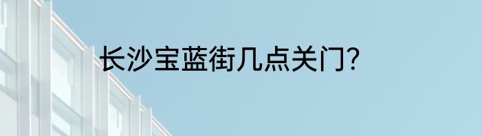 长沙宝蓝街几点关门？