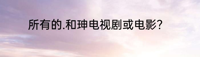 所有的.和珅电视剧或电影？