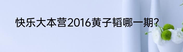 快乐大本营2016黄子韬哪一期？