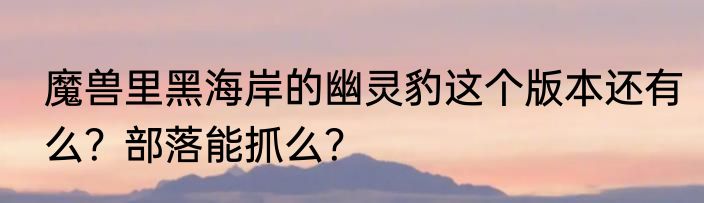 魔兽里黑海岸的幽灵豹这个版本还有么？部落能抓么？
