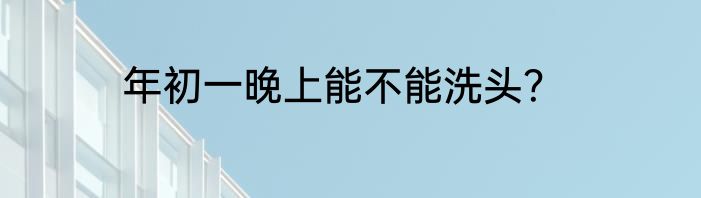 年初一晚上能不能洗头？