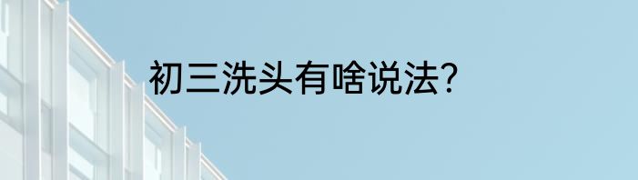 初三洗头有啥说法？