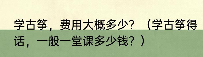 学古筝，费用大概多少？（学古筝得话，一般一堂课多少钱？）