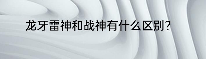 龙牙雷神和战神有什么区别？