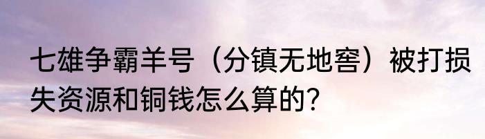 七雄争霸羊号（分镇无地窖）被打损失资源和铜钱怎么算的？