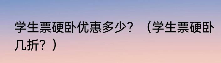 学生票硬卧优惠多少？（学生票硬卧几折？）