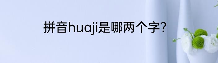 拼音huaji是哪两个字？