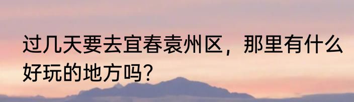 过几天要去宜春袁州区，那里有什么好玩的地方吗？