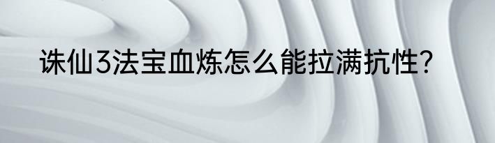 诛仙3法宝血炼怎么能拉满抗性？