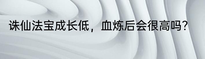 诛仙法宝成长低，血炼后会很高吗？