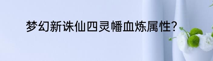 梦幻新诛仙四灵幡血炼属性？