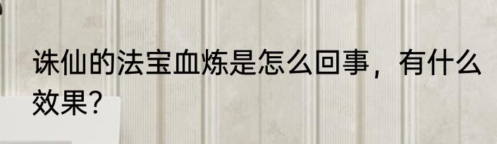 诛仙的法宝血炼是怎么回事，有什么效果？