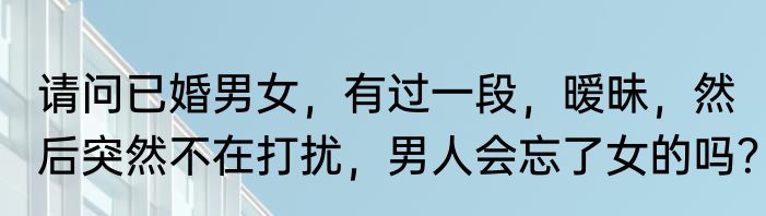 请问已婚男女，有过一段，暧昧，然后突然不在打扰，男人会忘了女的吗？