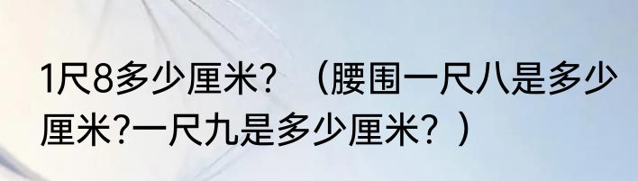 1尺8多少厘米？（腰围一尺八是多少厘米?一尺九是多少厘米？）