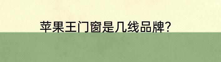 苹果王门窗是几线品牌？