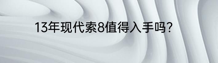 13年现代索8值得入手吗？