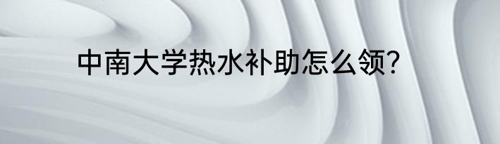 中南大学热水补助怎么领？