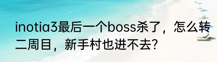 inotia3最后一个boss杀了，怎么转二周目，新手村也进不去？