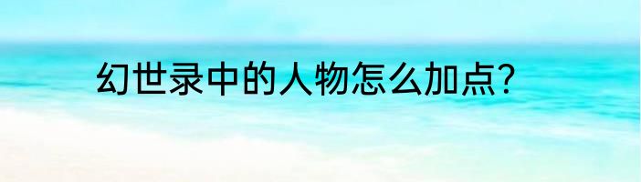 幻世录中的人物怎么加点？